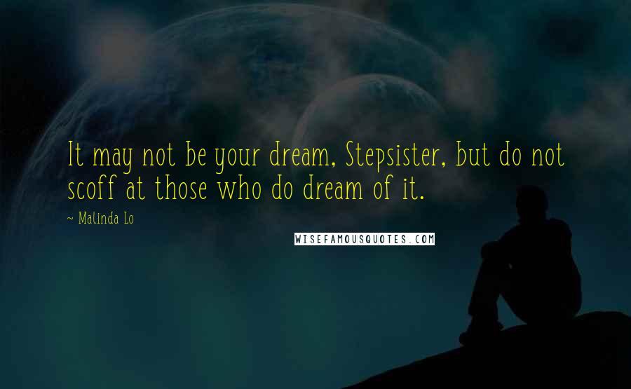 Malinda Lo Quotes: It may not be your dream, Stepsister, but do not scoff at those who do dream of it.