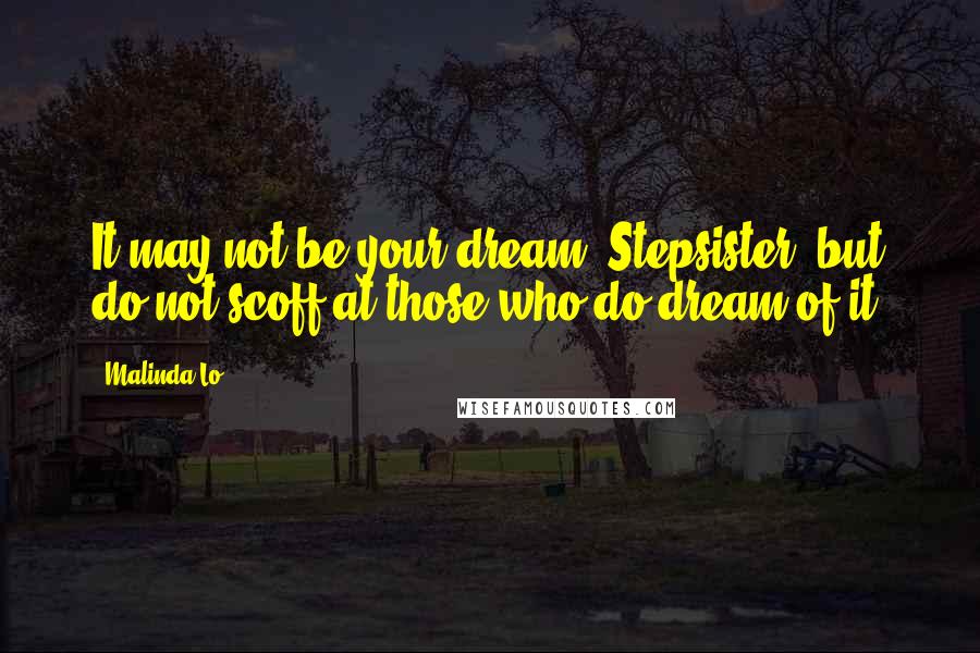 Malinda Lo Quotes: It may not be your dream, Stepsister, but do not scoff at those who do dream of it.