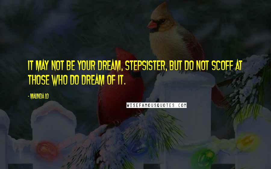 Malinda Lo Quotes: It may not be your dream, Stepsister, but do not scoff at those who do dream of it.