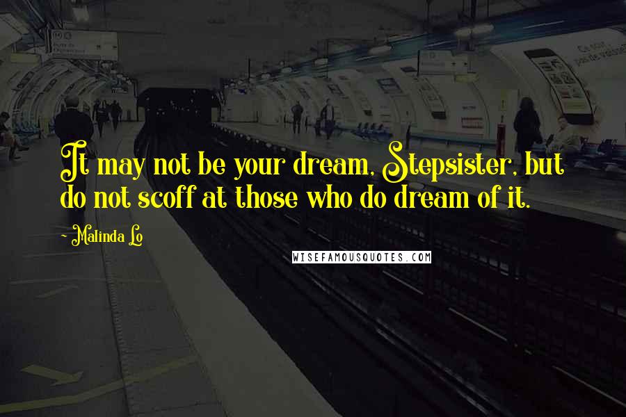 Malinda Lo Quotes: It may not be your dream, Stepsister, but do not scoff at those who do dream of it.