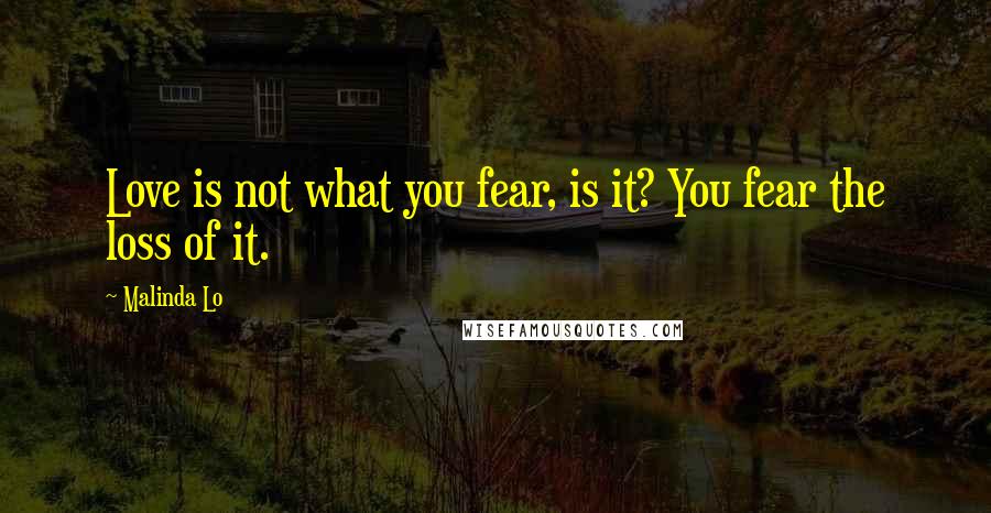 Malinda Lo Quotes: Love is not what you fear, is it? You fear the loss of it.