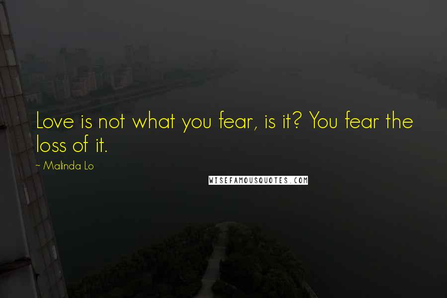 Malinda Lo Quotes: Love is not what you fear, is it? You fear the loss of it.