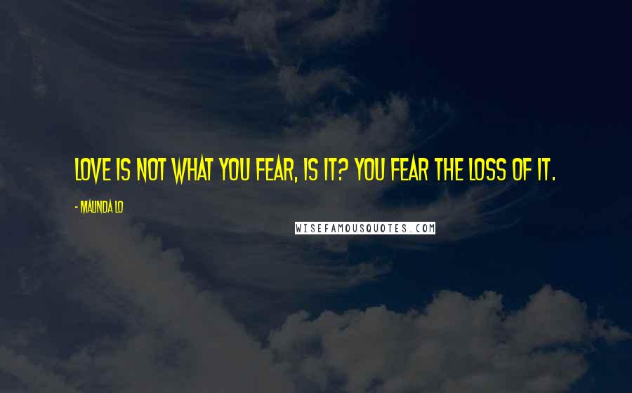 Malinda Lo Quotes: Love is not what you fear, is it? You fear the loss of it.