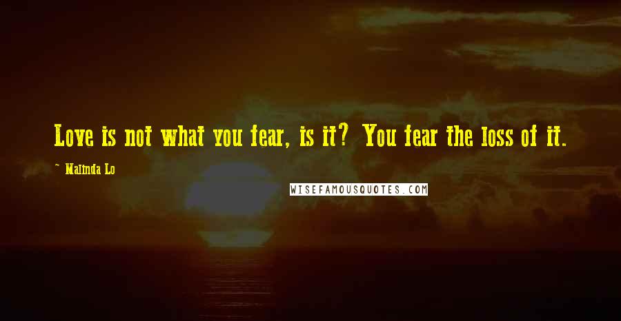 Malinda Lo Quotes: Love is not what you fear, is it? You fear the loss of it.