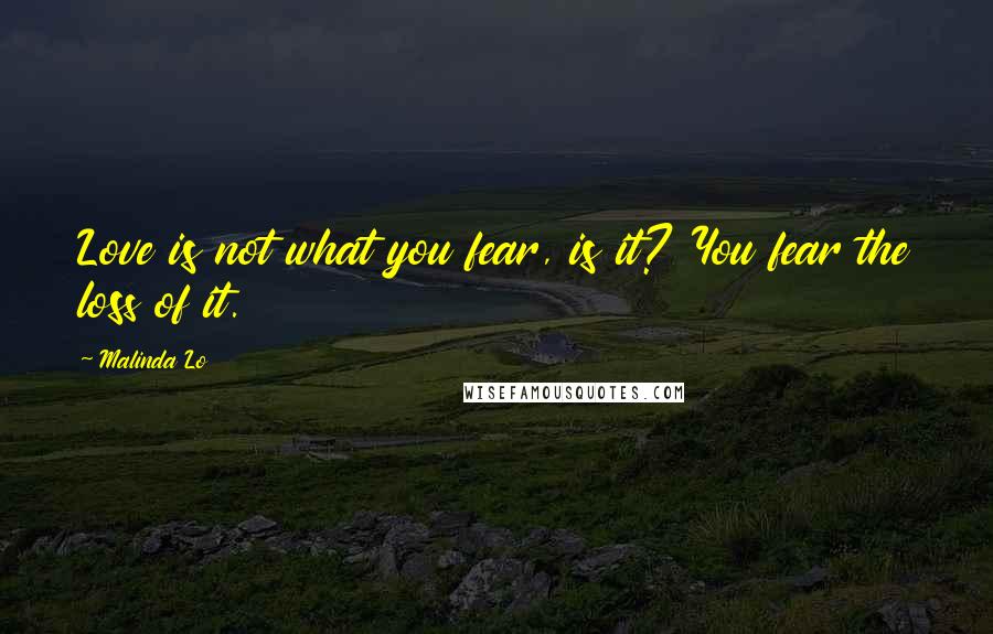 Malinda Lo Quotes: Love is not what you fear, is it? You fear the loss of it.