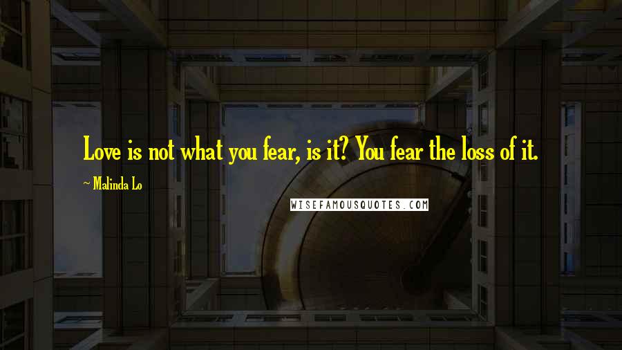 Malinda Lo Quotes: Love is not what you fear, is it? You fear the loss of it.