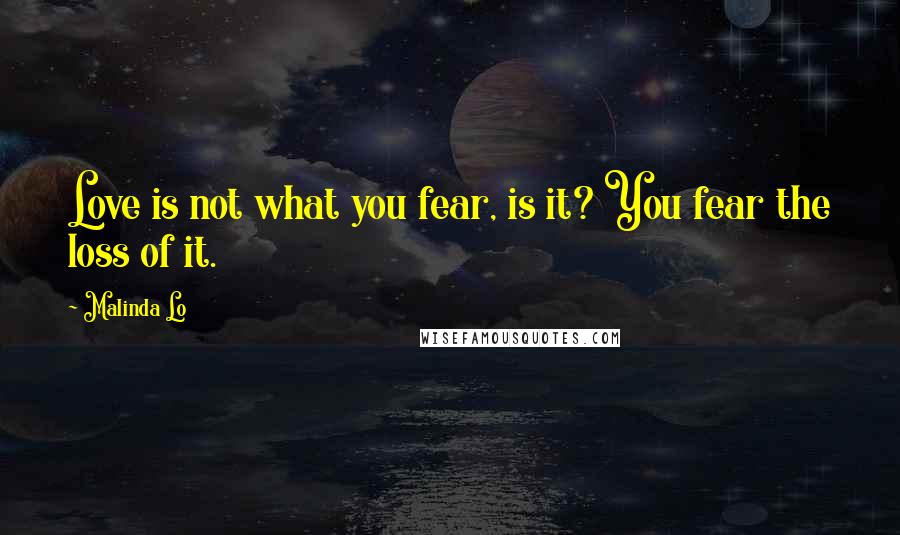 Malinda Lo Quotes: Love is not what you fear, is it? You fear the loss of it.
