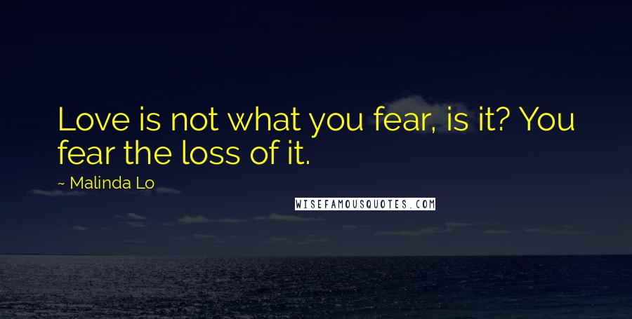 Malinda Lo Quotes: Love is not what you fear, is it? You fear the loss of it.