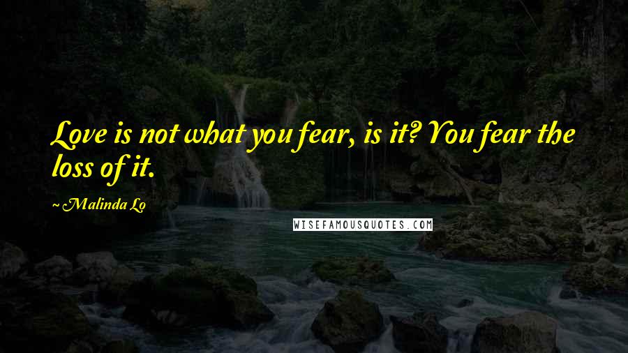 Malinda Lo Quotes: Love is not what you fear, is it? You fear the loss of it.