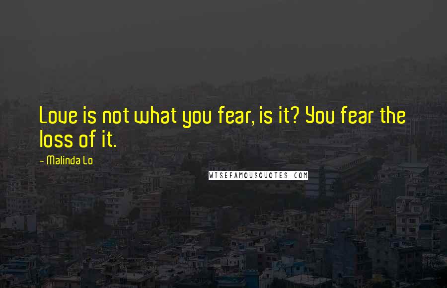 Malinda Lo Quotes: Love is not what you fear, is it? You fear the loss of it.