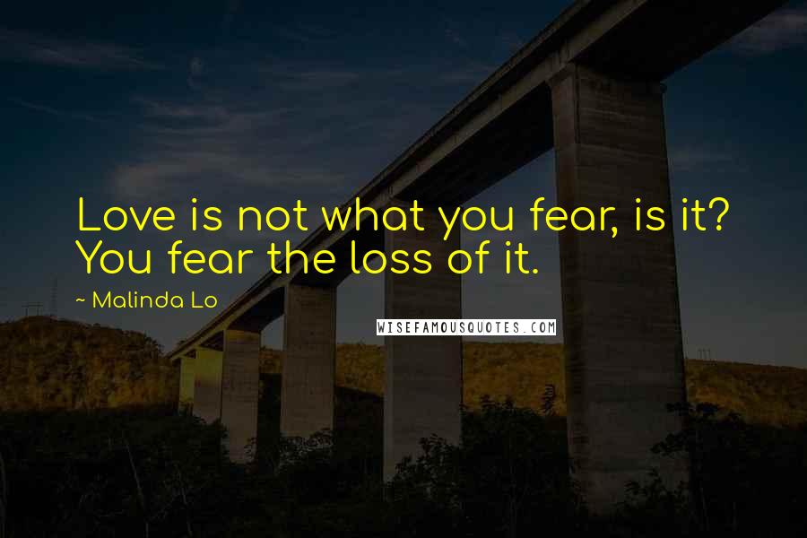 Malinda Lo Quotes: Love is not what you fear, is it? You fear the loss of it.