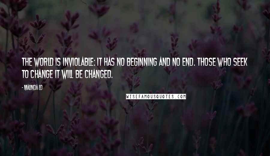 Malinda Lo Quotes: The world is inviolable: it has no beginning and no end. Those who seek to change it will be changed.