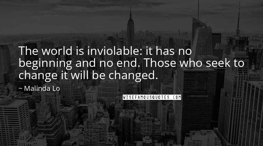 Malinda Lo Quotes: The world is inviolable: it has no beginning and no end. Those who seek to change it will be changed.