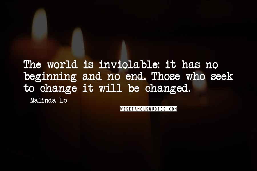 Malinda Lo Quotes: The world is inviolable: it has no beginning and no end. Those who seek to change it will be changed.