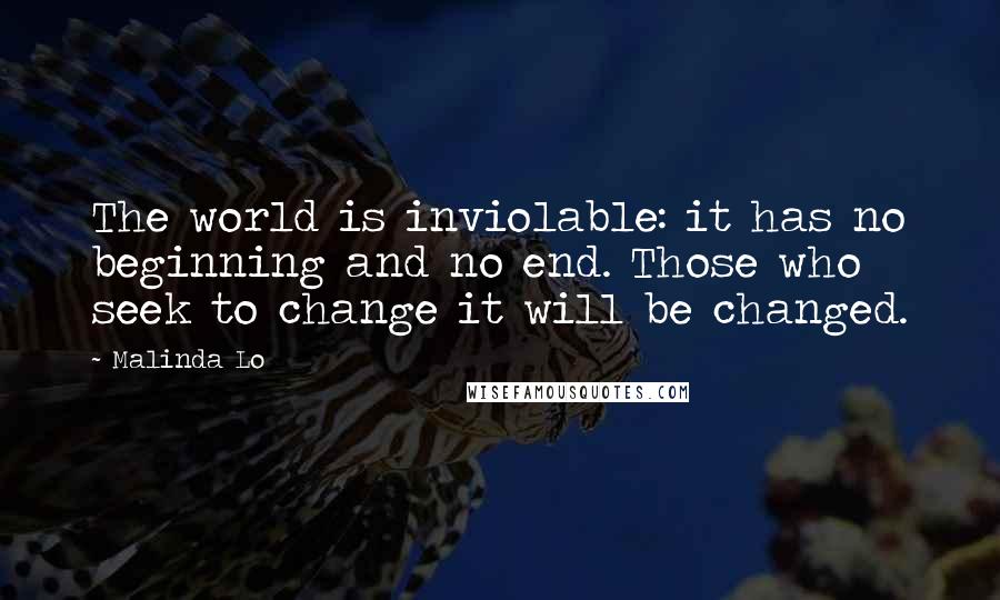 Malinda Lo Quotes: The world is inviolable: it has no beginning and no end. Those who seek to change it will be changed.