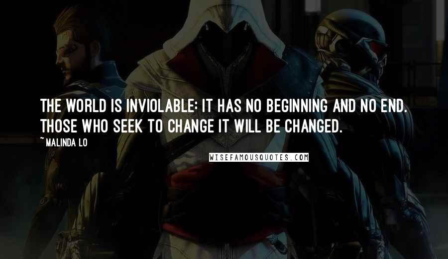 Malinda Lo Quotes: The world is inviolable: it has no beginning and no end. Those who seek to change it will be changed.