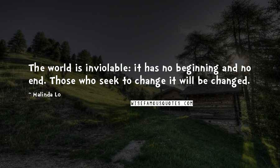 Malinda Lo Quotes: The world is inviolable: it has no beginning and no end. Those who seek to change it will be changed.