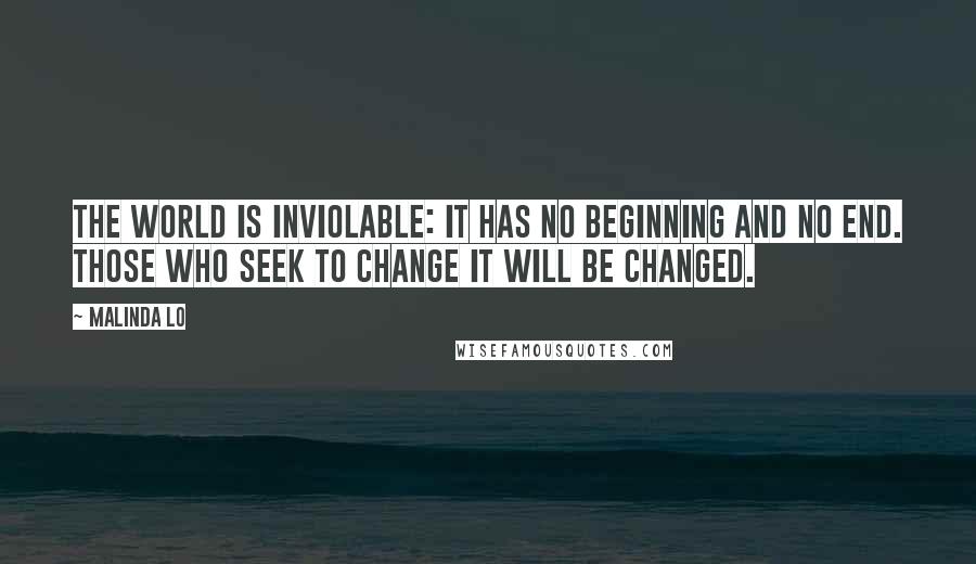 Malinda Lo Quotes: The world is inviolable: it has no beginning and no end. Those who seek to change it will be changed.