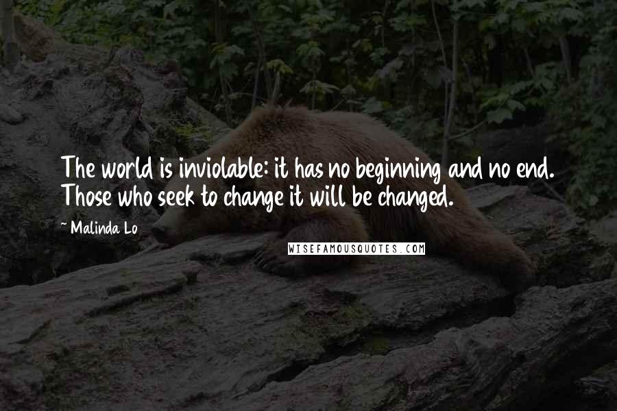 Malinda Lo Quotes: The world is inviolable: it has no beginning and no end. Those who seek to change it will be changed.