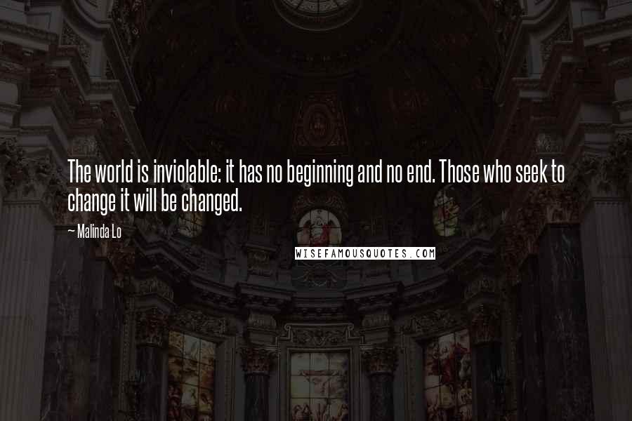 Malinda Lo Quotes: The world is inviolable: it has no beginning and no end. Those who seek to change it will be changed.