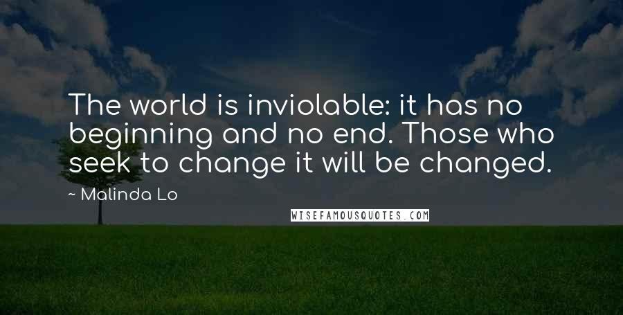 Malinda Lo Quotes: The world is inviolable: it has no beginning and no end. Those who seek to change it will be changed.