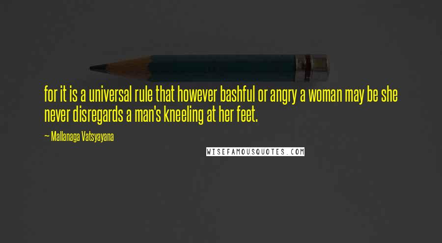 Mallanaga Vatsyayana Quotes: for it is a universal rule that however bashful or angry a woman may be she never disregards a man's kneeling at her feet.