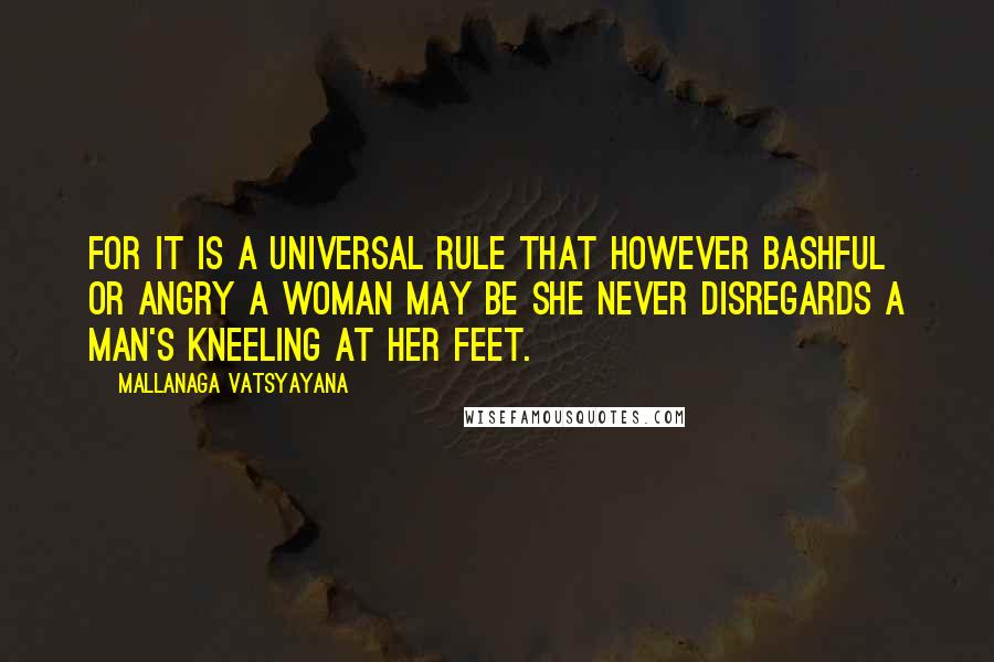 Mallanaga Vatsyayana Quotes: for it is a universal rule that however bashful or angry a woman may be she never disregards a man's kneeling at her feet.