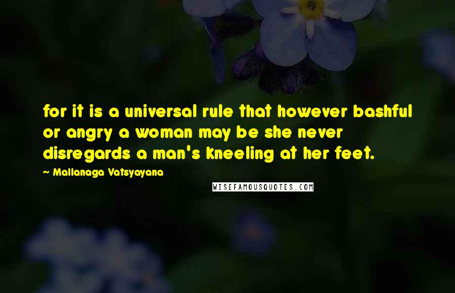 Mallanaga Vatsyayana Quotes: for it is a universal rule that however bashful or angry a woman may be she never disregards a man's kneeling at her feet.