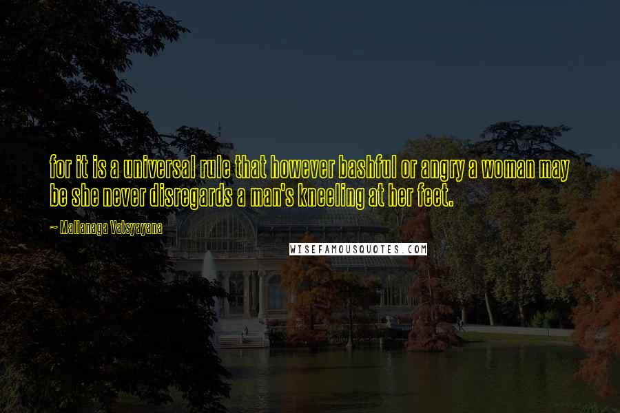 Mallanaga Vatsyayana Quotes: for it is a universal rule that however bashful or angry a woman may be she never disregards a man's kneeling at her feet.