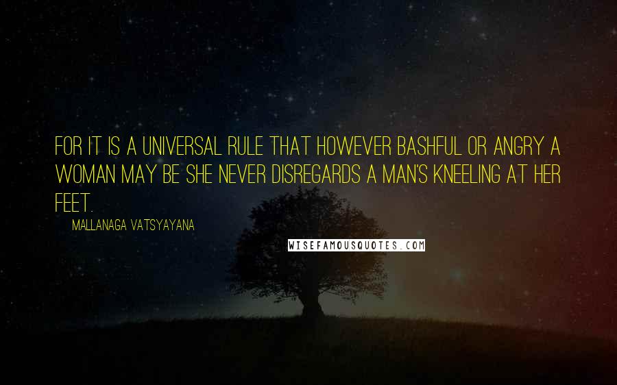 Mallanaga Vatsyayana Quotes: for it is a universal rule that however bashful or angry a woman may be she never disregards a man's kneeling at her feet.