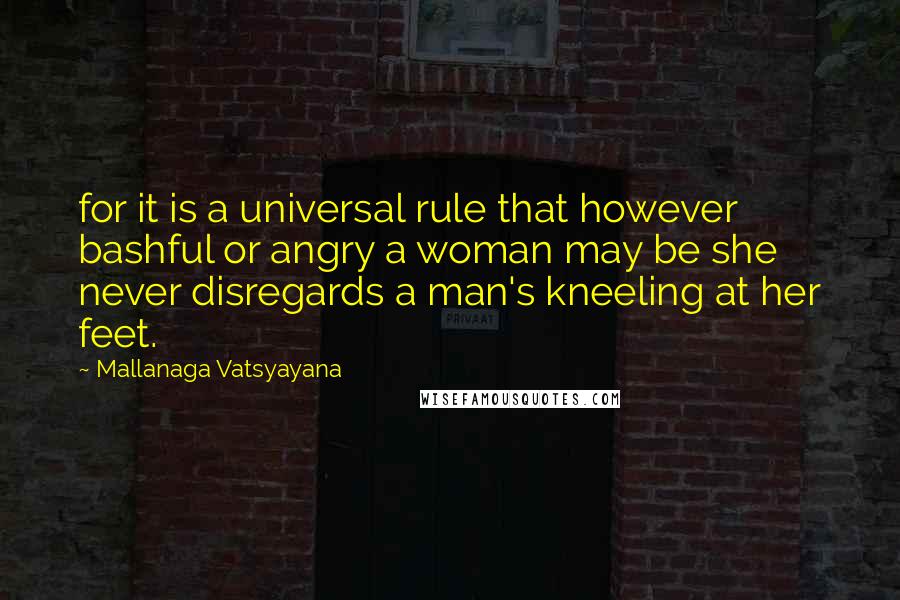 Mallanaga Vatsyayana Quotes: for it is a universal rule that however bashful or angry a woman may be she never disregards a man's kneeling at her feet.