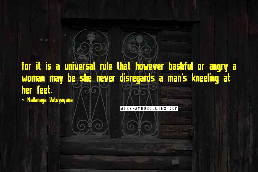 Mallanaga Vatsyayana Quotes: for it is a universal rule that however bashful or angry a woman may be she never disregards a man's kneeling at her feet.