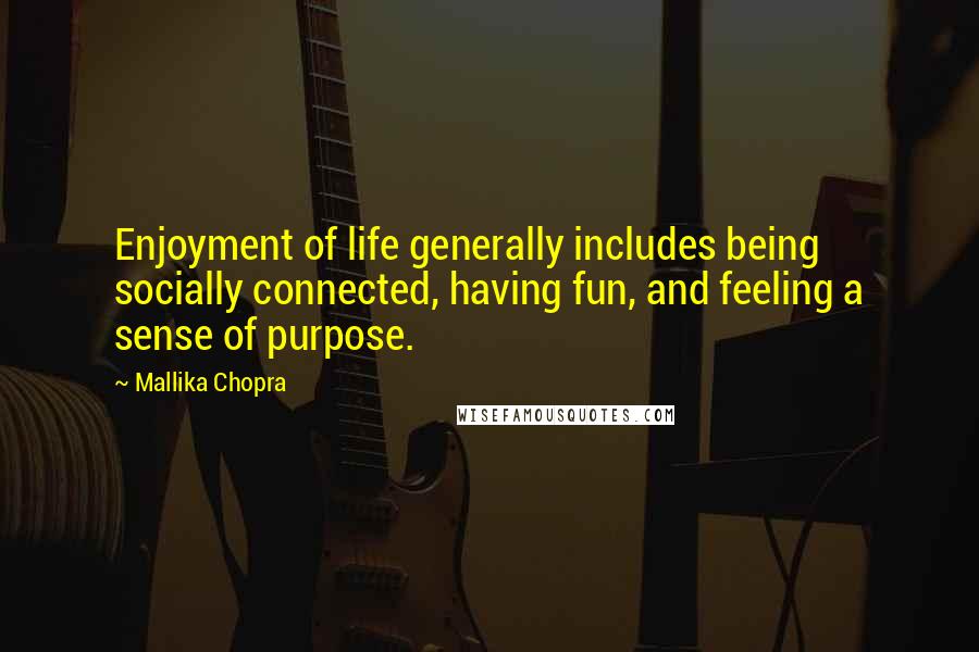 Mallika Chopra Quotes: Enjoyment of life generally includes being socially connected, having fun, and feeling a sense of purpose.