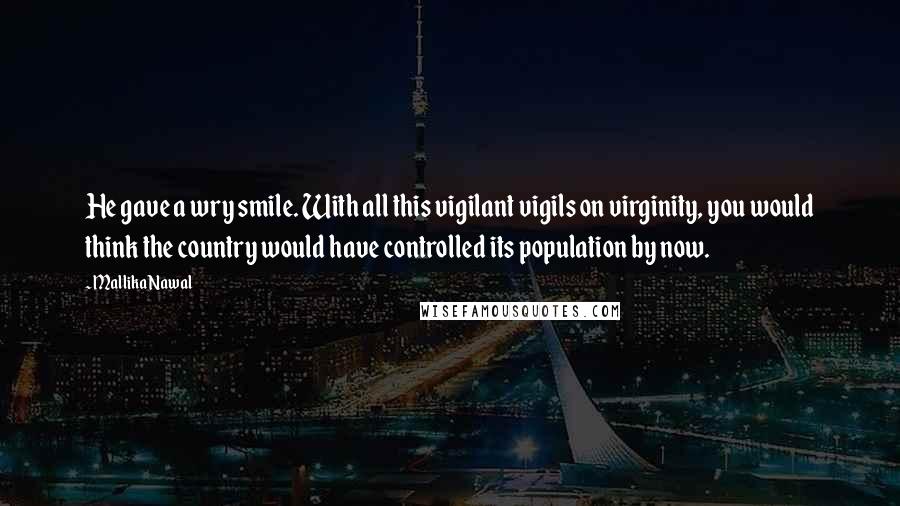 Mallika Nawal Quotes: He gave a wry smile. With all this vigilant vigils on virginity, you would think the country would have controlled its population by now.