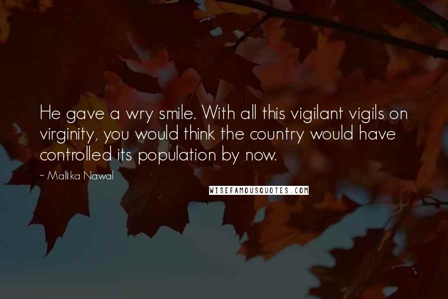 Mallika Nawal Quotes: He gave a wry smile. With all this vigilant vigils on virginity, you would think the country would have controlled its population by now.