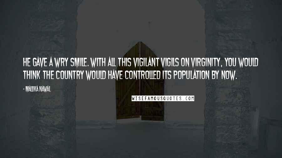 Mallika Nawal Quotes: He gave a wry smile. With all this vigilant vigils on virginity, you would think the country would have controlled its population by now.