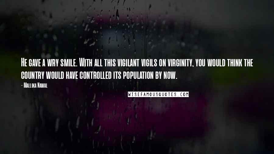 Mallika Nawal Quotes: He gave a wry smile. With all this vigilant vigils on virginity, you would think the country would have controlled its population by now.