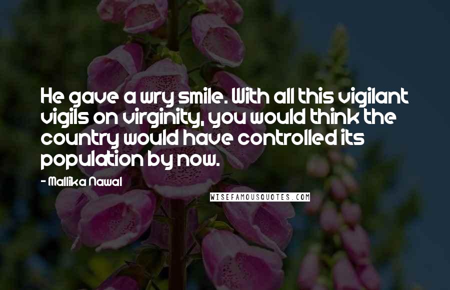 Mallika Nawal Quotes: He gave a wry smile. With all this vigilant vigils on virginity, you would think the country would have controlled its population by now.