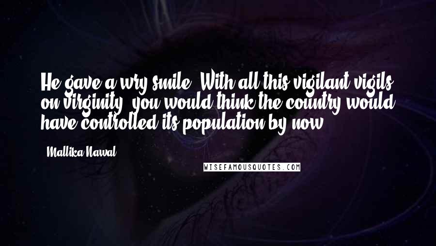 Mallika Nawal Quotes: He gave a wry smile. With all this vigilant vigils on virginity, you would think the country would have controlled its population by now.