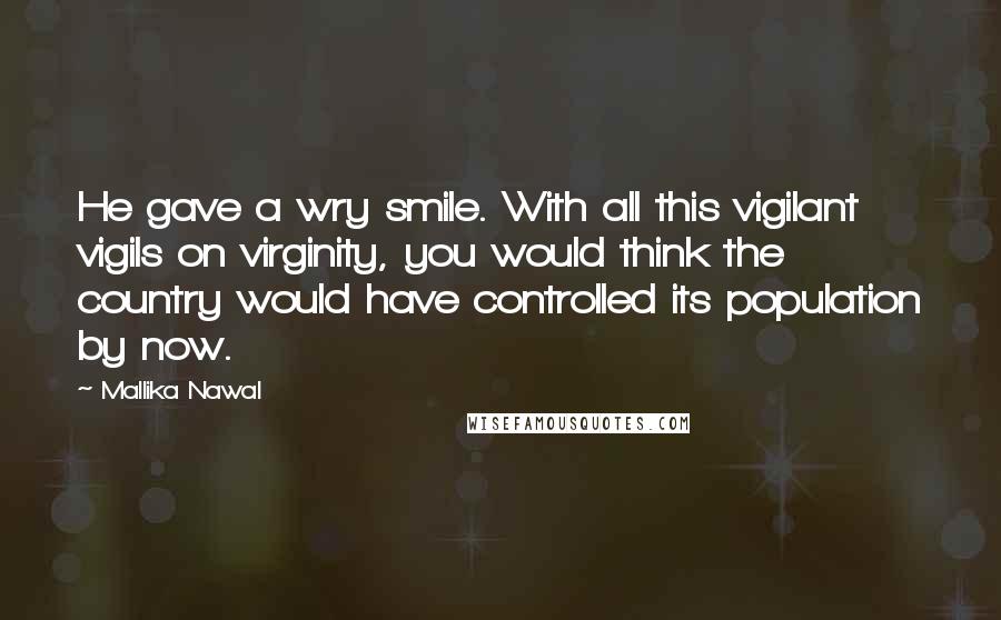 Mallika Nawal Quotes: He gave a wry smile. With all this vigilant vigils on virginity, you would think the country would have controlled its population by now.
