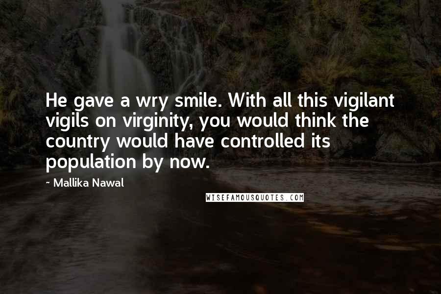 Mallika Nawal Quotes: He gave a wry smile. With all this vigilant vigils on virginity, you would think the country would have controlled its population by now.