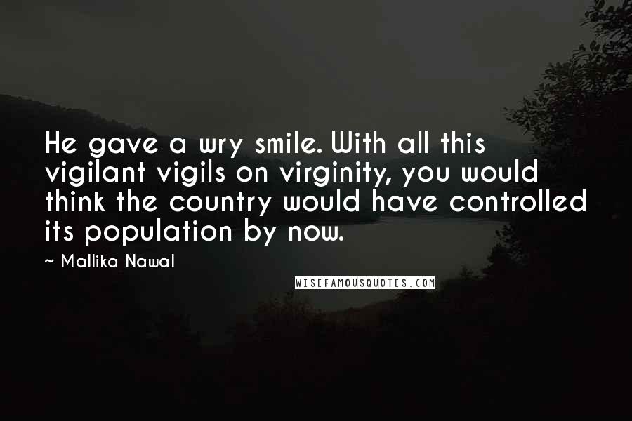 Mallika Nawal Quotes: He gave a wry smile. With all this vigilant vigils on virginity, you would think the country would have controlled its population by now.