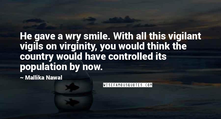 Mallika Nawal Quotes: He gave a wry smile. With all this vigilant vigils on virginity, you would think the country would have controlled its population by now.