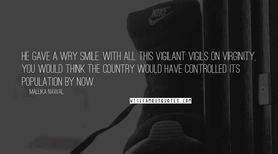 Mallika Nawal Quotes: He gave a wry smile. With all this vigilant vigils on virginity, you would think the country would have controlled its population by now.