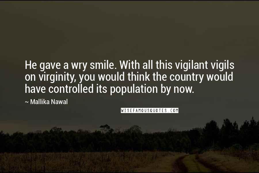 Mallika Nawal Quotes: He gave a wry smile. With all this vigilant vigils on virginity, you would think the country would have controlled its population by now.