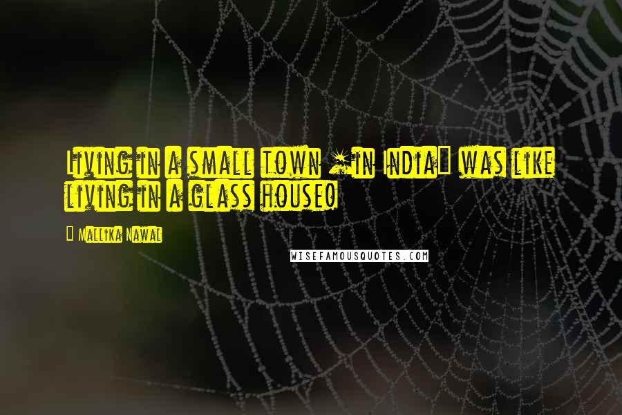 Mallika Nawal Quotes: Living in a small town [in India] was like living in a glass house!