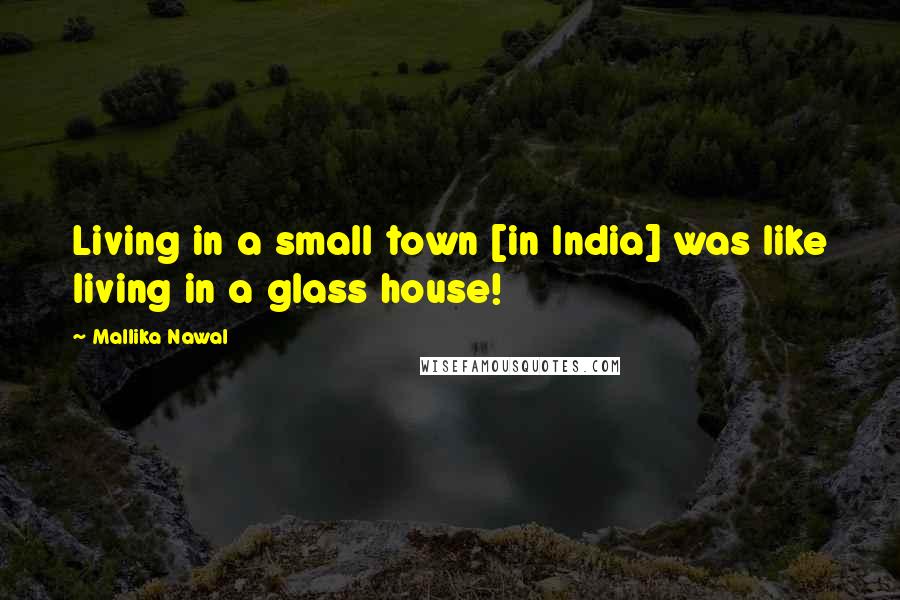 Mallika Nawal Quotes: Living in a small town [in India] was like living in a glass house!