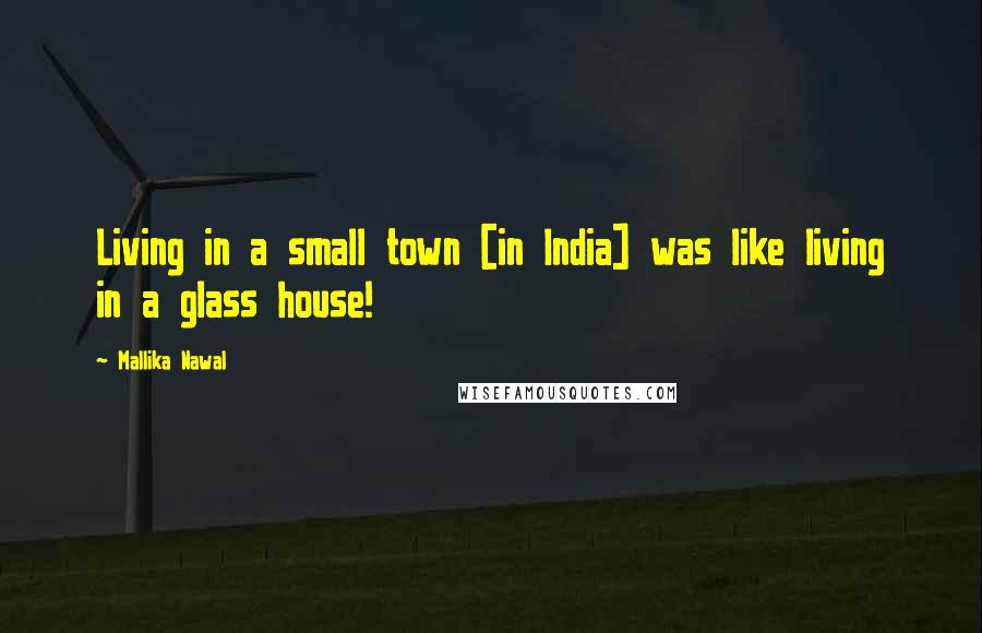 Mallika Nawal Quotes: Living in a small town [in India] was like living in a glass house!