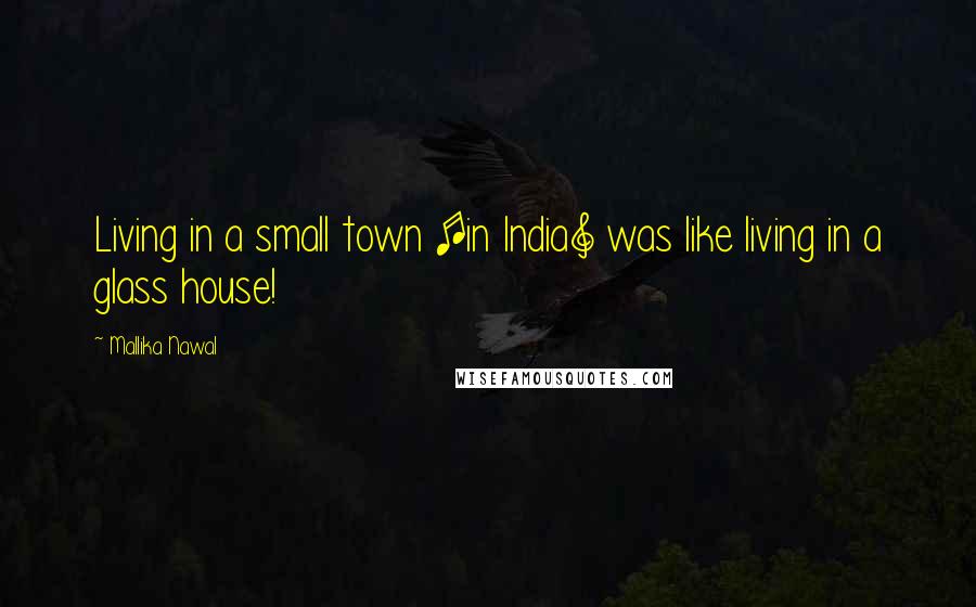 Mallika Nawal Quotes: Living in a small town [in India] was like living in a glass house!