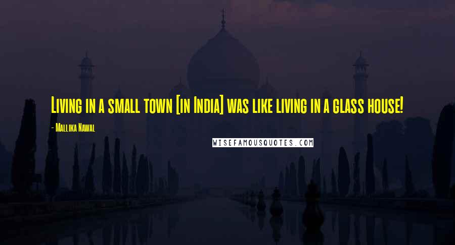 Mallika Nawal Quotes: Living in a small town [in India] was like living in a glass house!